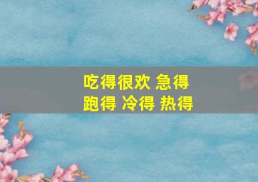 吃得很欢 急得 跑得 冷得 热得